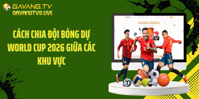 Cách chia đội bóng dự World Cup 2026 giữa các khu vực