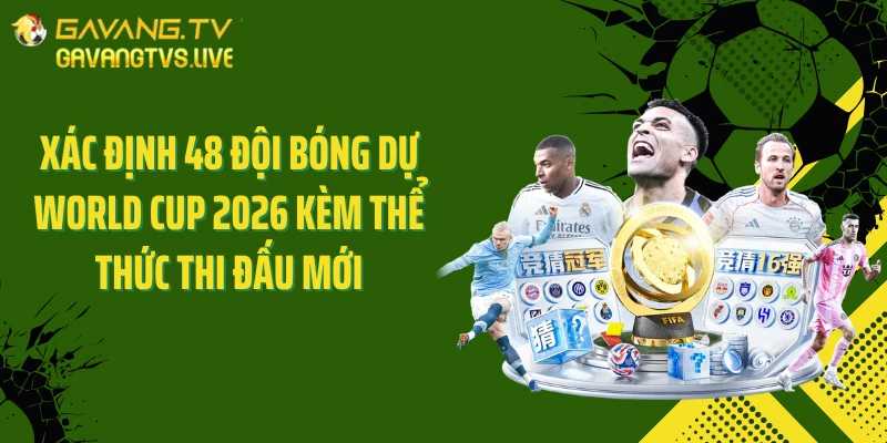 Xác định 48 đội bóng dự World Cup 2026 kèm thể thức thi đấu mới